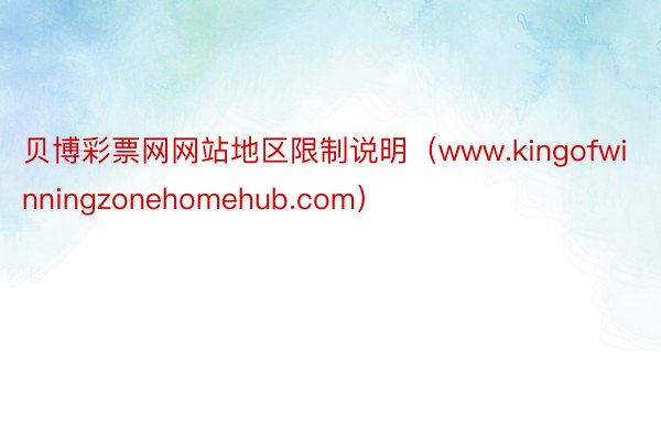 贝博彩票网网站地区限制说明（www.kingofwinningzonehomehub.com）