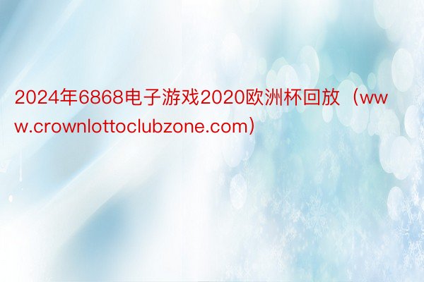 2024年6868电子游戏2020欧洲杯回放（www.crownlottoclubzone.com）