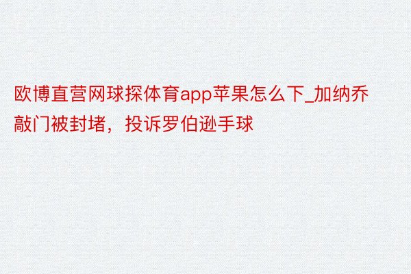 欧博直营网球探体育app苹果怎么下_加纳乔敲门被封堵，投诉罗伯逊手球