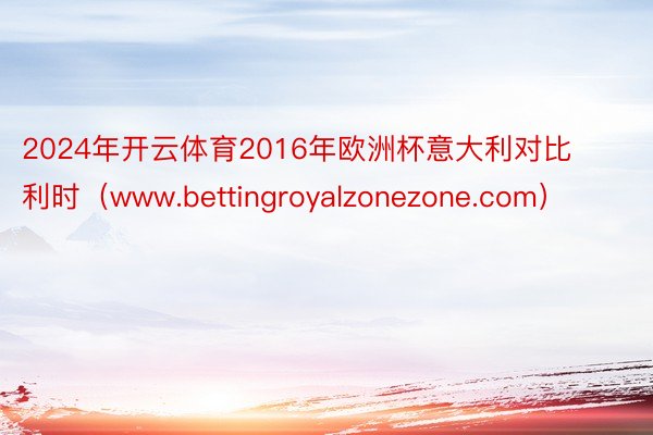 2024年开云体育2016年欧洲杯意大利对比利时（www.bettingroyalzonezone.com）