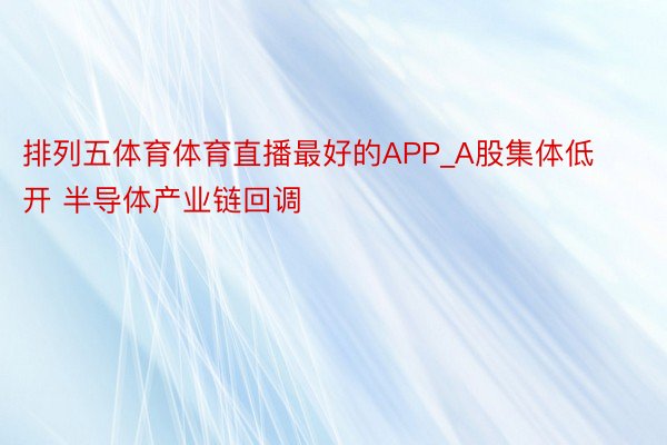 排列五体育体育直播最好的APP_A股集体低开 半导体产业链回调