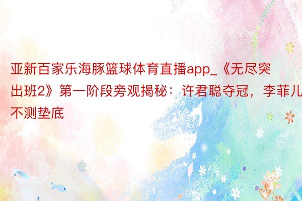 亚新百家乐海豚篮球体育直播app_《无尽突出班2》第一阶段旁观揭秘：许君聪夺冠，李菲儿不测垫底