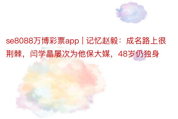 se8088万博彩票app | 记忆赵毅：成名路上很荆棘，闫学晶屡次为他保大媒，48岁仍独身