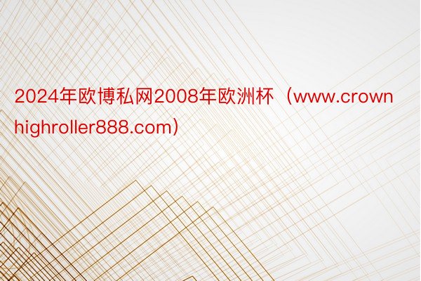 2024年欧博私网2008年欧洲杯（www.crownhighroller888.com）