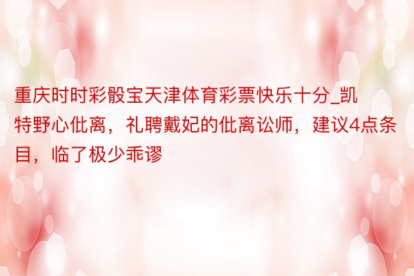 重庆时时彩骰宝天津体育彩票快乐十分_凯特野心仳离，礼聘戴妃的仳离讼师，建议4点条目，临了极少乖谬