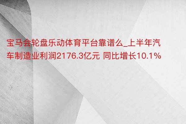 宝马会轮盘乐动体育平台靠谱么_上半年汽车制造业利润2176.3亿元 同比增长10.1%