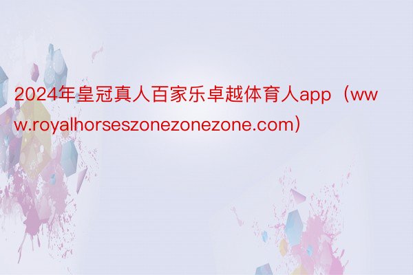 2024年皇冠真人百家乐卓越体育人app（www.royalhorseszonezonezone.com）