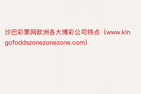 沙巴彩票网欧洲各大博彩公司特点（www.kingofoddszonezonezone.com）