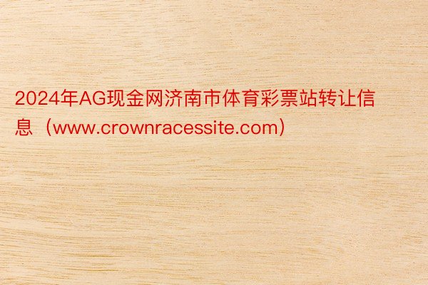 2024年AG现金网济南市体育彩票站转让信息（www.crownracessite.com）