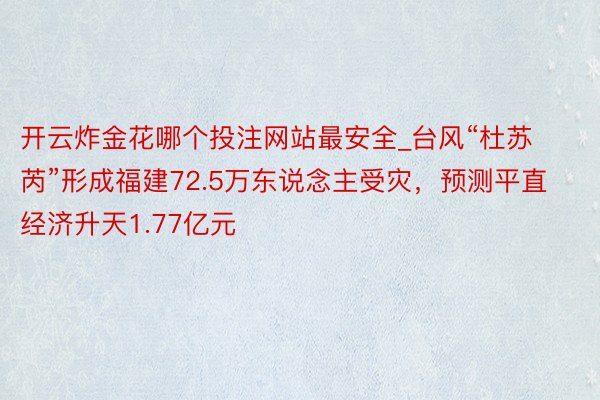 开云炸金花哪个投注网站最安全_台风“杜苏芮”形成福建72.5万东说念主受灾，预测平直经济升天1.77亿元