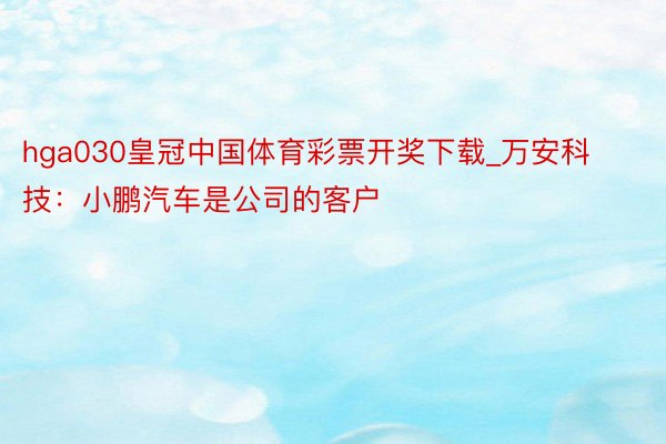 hga030皇冠中国体育彩票开奖下载_万安科技：小鹏汽车是公司的客户