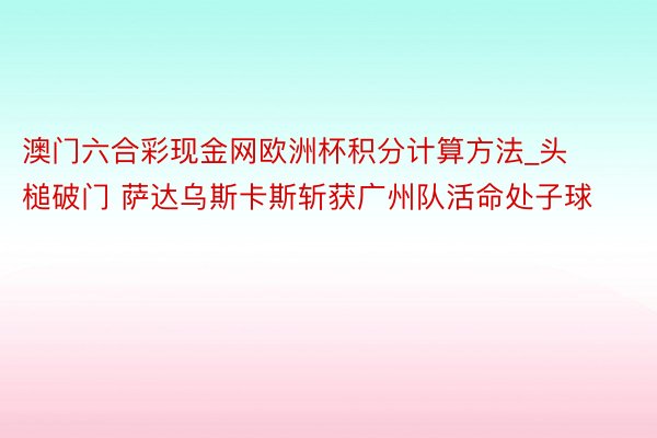 澳门六合彩现金网欧洲杯积分计算方法_头槌破门 萨达乌斯卡斯斩获广州队活命处子球