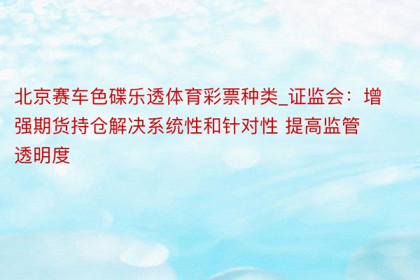 北京赛车色碟乐透体育彩票种类_证监会：增强期货持仓解决系统性和针对性 提高监管透明度