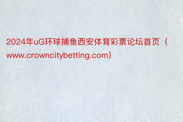 2024年uG环球捕鱼西安体育彩票论坛首页（www.crowncitybetting.com）