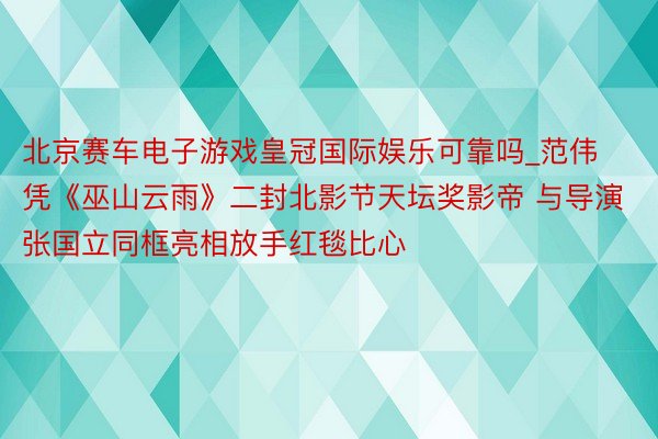 北京赛车电子游戏皇冠国际娱乐可靠吗_范伟凭《巫山云雨》二封北影节天坛奖影帝 与导演张国立同框亮相放手红毯比心