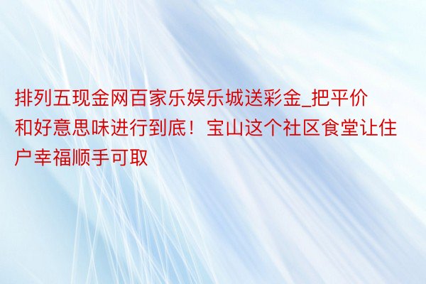 排列五现金网百家乐娱乐城送彩金_把平价和好意思味进行到底！宝山这个社区食堂让住户幸福顺手可取