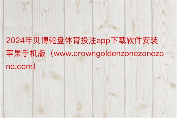 2024年贝博轮盘体育投注app下载软件安装苹果手机版（www.crowngoldenzonezonezone.com）