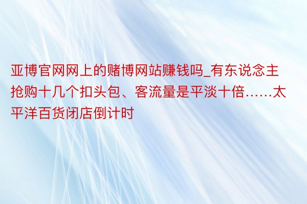 亚博官网网上的赌博网站赚钱吗_有东说念主抢购十几个扣头包、客流量是平淡十倍……太平洋百货闭店倒计时