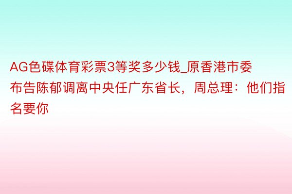 AG色碟体育彩票3等奖多少钱_原香港市委布告陈郁调离中央任广东省长，周总理：他们指名要你