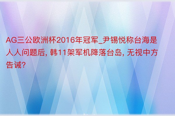 AG三公欧洲杯2016年冠军_尹锡悦称台海是人人问题后, 韩11架军机降落台岛, 无视中方告诫?