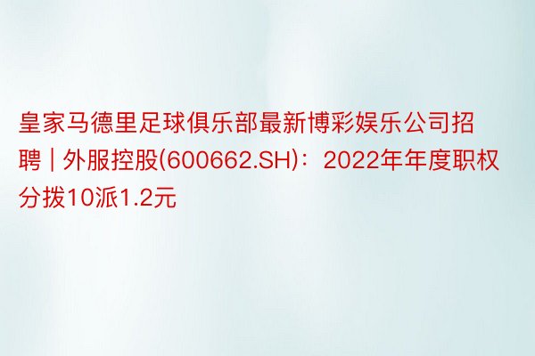 皇家马德里足球俱乐部最新博彩娱乐公司招聘 | 外服控股(600662.SH)：2022年年度职权分拨10派1.2元