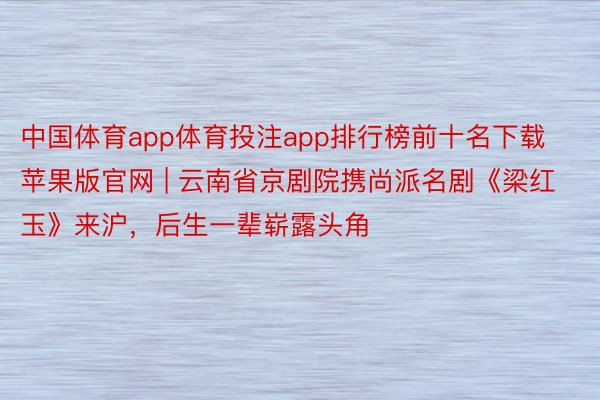 中国体育app体育投注app排行榜前十名下载苹果版官网 | 云南省京剧院携尚派名剧《梁红玉》来沪，后生一辈崭露头角