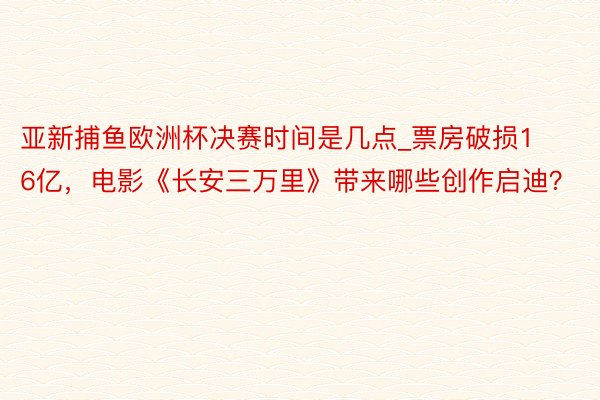 亚新捕鱼欧洲杯决赛时间是几点_票房破损16亿，电影《长安三万里》带来哪些创作启迪？