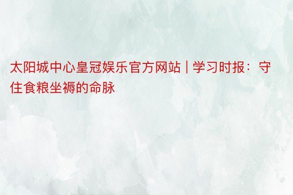 太阳城中心皇冠娱乐官方网站 | 学习时报：守住食粮坐褥的命脉