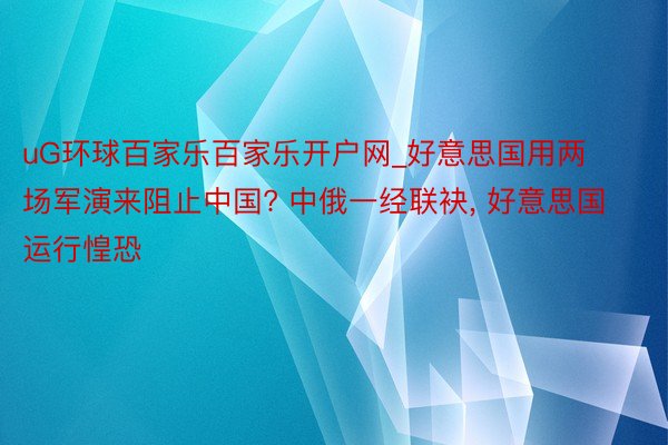 uG环球百家乐百家乐开户网_好意思国用两场军演来阻止中国? 中俄一经联袂, 好意思国运行惶恐