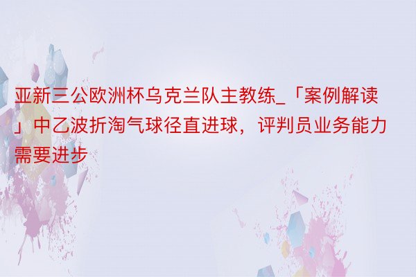 亚新三公欧洲杯乌克兰队主教练_「案例解读」中乙波折淘气球径直进球，评判员业务能力需要进步