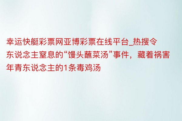 幸运快艇彩票网亚博彩票在线平台_热搜令东说念主窒息的“馒头蘸菜汤”事件，藏着祸害年青东说念主的1条毒鸡汤