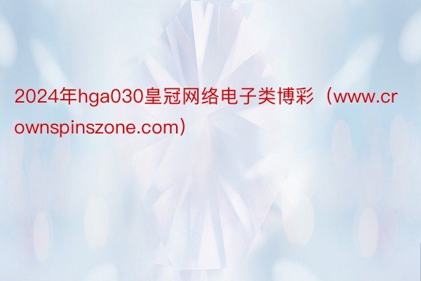 2024年hga030皇冠网络电子类博彩（www.crownspinszone.com）