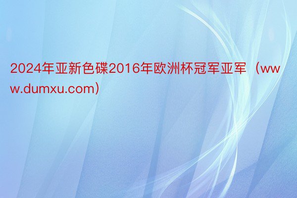 2024年亚新色碟2016年欧洲杯冠军亚军（www.dumxu.com）