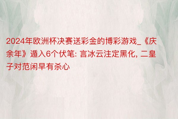 2024年欧洲杯决赛送彩金的博彩游戏_《庆余年》遁入6个伏笔: 言冰云注定黑化, 二皇子对范闲早有杀心