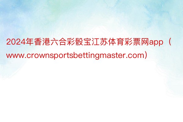 2024年香港六合彩骰宝江苏体育彩票网app（www.crownsportsbettingmaster.com）