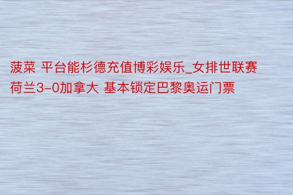 菠菜 平台能杉德充值博彩娱乐_女排世联赛荷兰3-0加拿大 基本锁定巴黎奥运门票