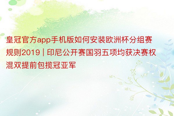 皇冠官方app手机版如何安装欧洲杯分组赛规则2019 | 印尼公开赛国羽五项均获决赛权 混双提前包揽冠亚军