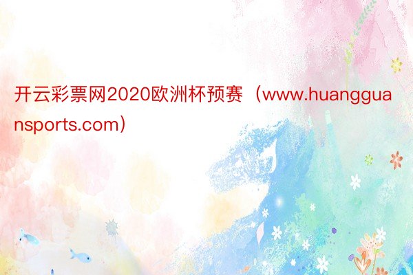 开云彩票网2020欧洲杯预赛（www.huangguansports.com）