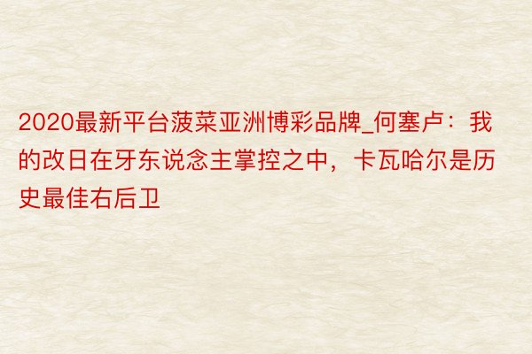 2020最新平台菠菜亚洲博彩品牌_何塞卢：我的改日在牙东说念主掌控之中，卡瓦哈尔是历史最佳右后卫