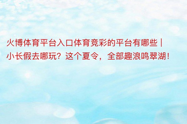 火博体育平台入口体育竞彩的平台有哪些 | 小长假去哪玩？这个夏令，全部趣浪鸣翠湖！