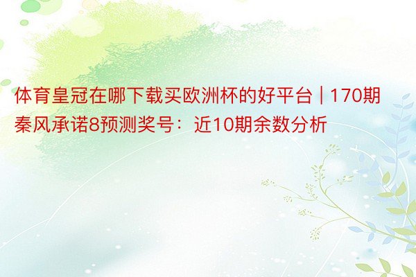 体育皇冠在哪下载买欧洲杯的好平台 | 170期秦风承诺8预测奖号：近10期余数分析