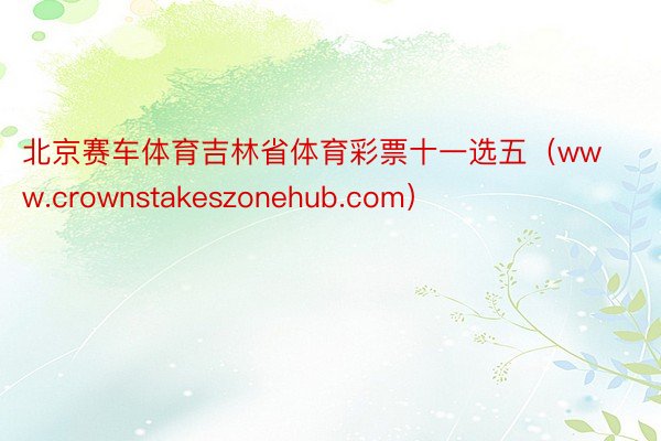 北京赛车体育吉林省体育彩票十一选五（www.crownstakeszonehub.com）