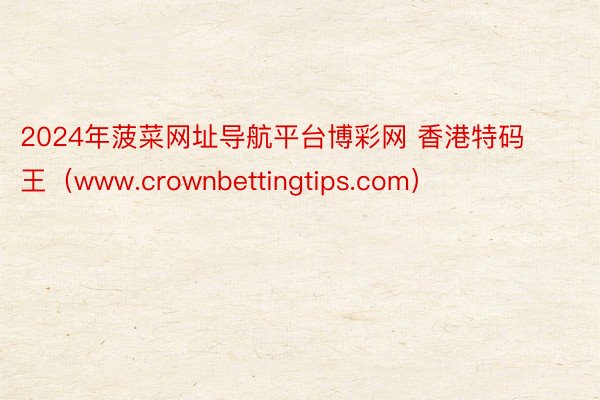 2024年菠菜网址导航平台博彩网 香港特码王（www.crownbettingtips.com）