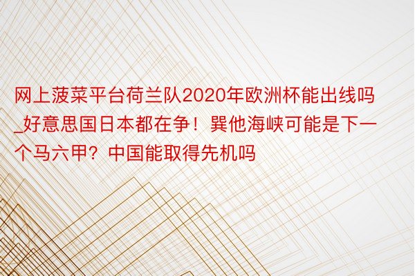 网上菠菜平台荷兰队2020年欧洲杯能出线吗_好意思国日本都在争！巽他海峡可能是下一个马六甲？中国能取得先机吗