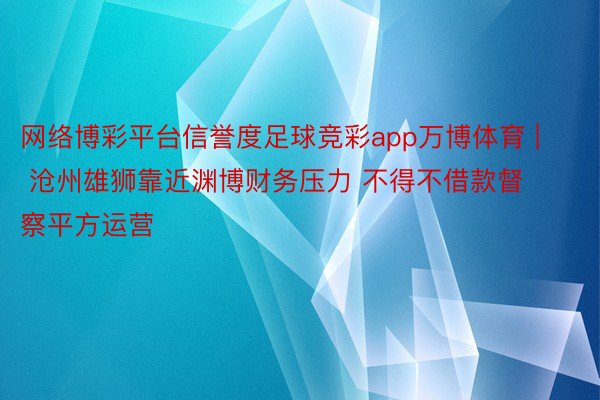 网络博彩平台信誉度足球竞彩app万博体育 | 沧州雄狮靠近渊博财务压力 不得不借款督察平方运营