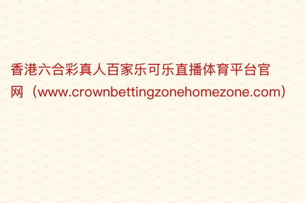 香港六合彩真人百家乐可乐直播体育平台官网（www.crownbettingzonehomezone.com）