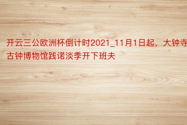 开云三公欧洲杯倒计时2021_11月1日起，大钟寺古钟博物馆践诺淡季开下班夫