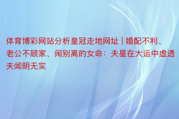 体育博彩网站分析皇冠走地网址 | 婚配不利、老公不顾家、闹别离的女命：夫星在大运中虚透夫闻明无实