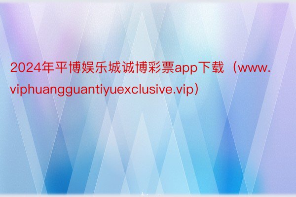 2024年平博娱乐城诚博彩票app下载（www.viphuangguantiyuexclusive.vip）