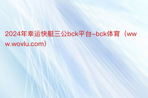 2024年幸运快艇三公bck平台-bck体育（www.wovlu.com）